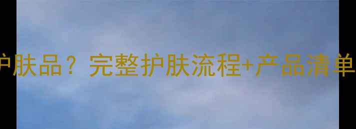 图片 天天化妆用那些护肤品？完整护肤流程+产品清单（附科学依据）2