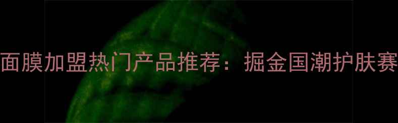 图片 天津中药面膜加盟热门产品推荐：掘金国潮护肤赛道全攻略