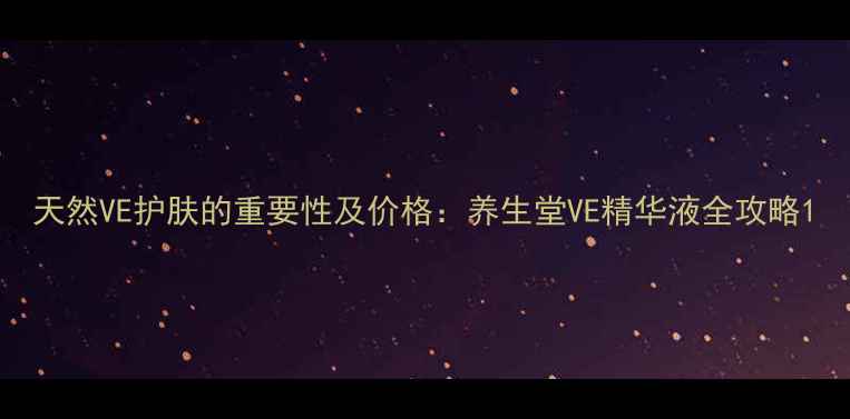 图片 天然VE护肤的重要性及价格：养生堂VE精华液全攻略1