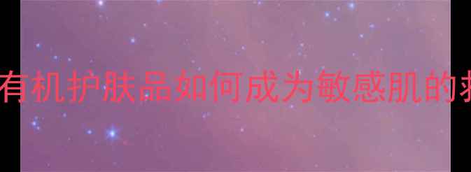 图片 天然成分+科学验证！有机护肤品如何成为敏感肌的救星？成分党必看指南