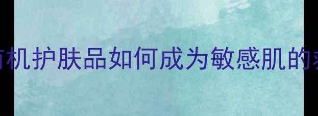图片 天然成分+科学验证！有机护肤品如何成为敏感肌的救星？成分党必看指南2