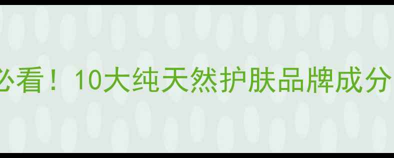 图片 天然成分党必看！10大纯天然护肤品牌成分与避坑指南1