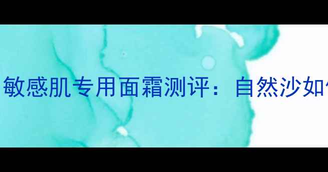 图片 天然成分护肤｜敏感肌专用面霜测评：自然沙如何成为口碑之选