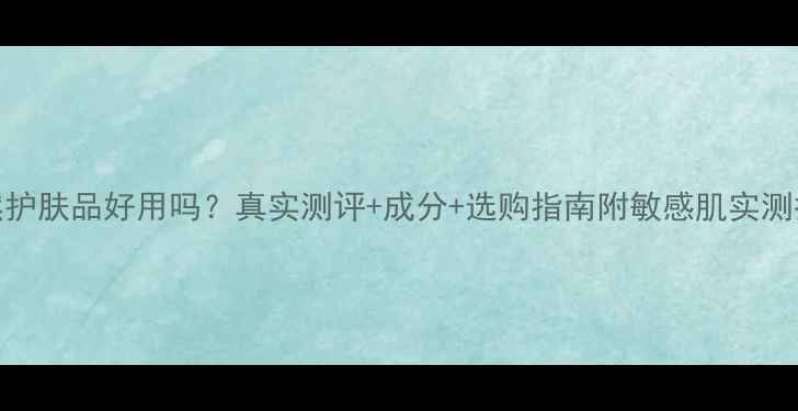图片 天然护肤品好用吗？真实测评+成分+选购指南附敏感肌实测报告