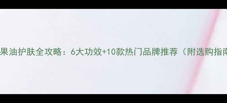 图片 天然果油护肤全攻略：6大功效+10款热门品牌推荐（附选购指南）1