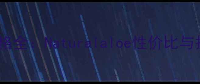 图片 天然芦荟护肤品价格全：Naturalaloe性价比与护肤功效深度测评1