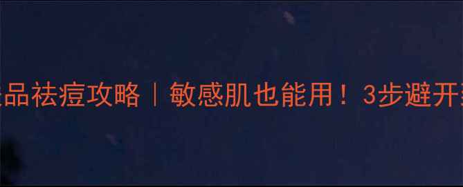 图片 天苪护肤品祛痘攻略｜敏感肌也能用！3步避开致痘雷区