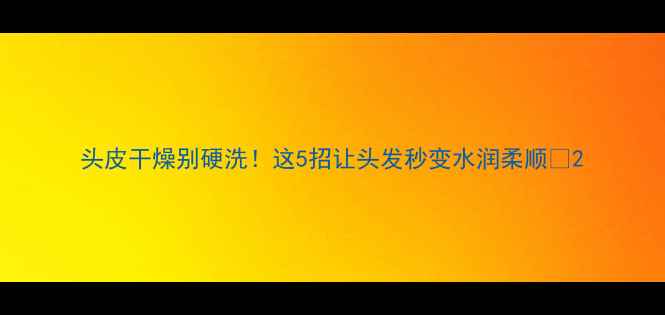 图片 头皮干燥别硬洗！这5招让头发秒变水润柔顺💧2