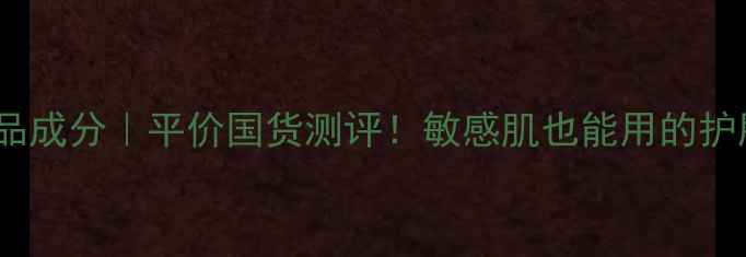 图片 奇姬护肤品成分｜平价国货测评！敏感肌也能用的护肤清单✨1