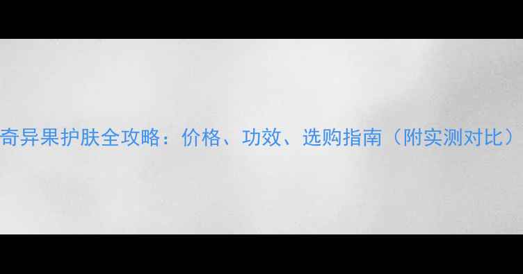 图片 奇异果护肤全攻略：价格、功效、选购指南（附实测对比）
