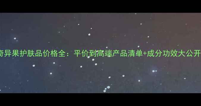 图片 奇异果护肤品价格全：平价到高端产品清单+成分功效大公开1