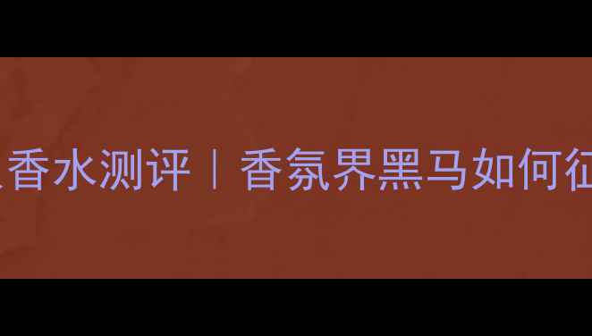 图片 奈诗塔NECTAR小众香水测评｜香氛界黑马如何征服我的梳妆台？2