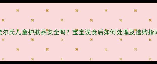 图片 契尔氏儿童护肤品安全吗？宝宝误食后如何处理及选购指南