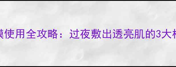 图片 契尔氏睡眠面膜使用全攻略：过夜敷出透亮肌的3大核心技巧与功效