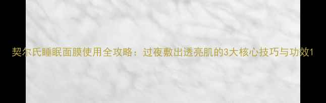 图片 契尔氏睡眠面膜使用全攻略：过夜敷出透亮肌的3大核心技巧与功效1