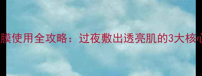 图片 契尔氏睡眠面膜使用全攻略：过夜敷出透亮肌的3大核心技巧与功效2