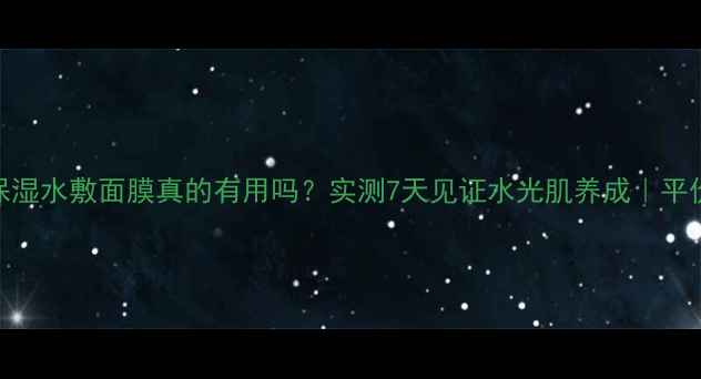 图片 契尔氏高保湿水敷面膜真的有用吗？实测7天见证水光肌养成｜平价补水攻略