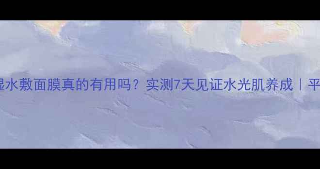 图片 契尔氏高保湿水敷面膜真的有用吗？实测7天见证水光肌养成｜平价补水攻略2