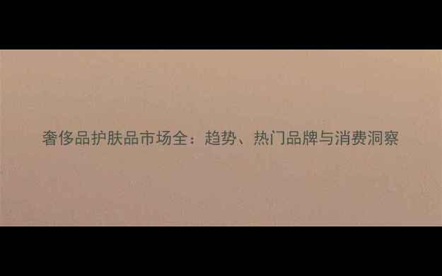 图片 奢侈品护肤品市场全：趋势、热门品牌与消费洞察