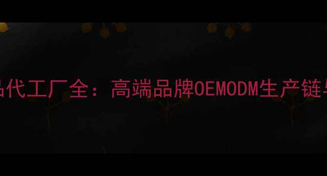 图片 奢侈护肤品代工厂全：高端品牌OEMODM生产链与选厂指南