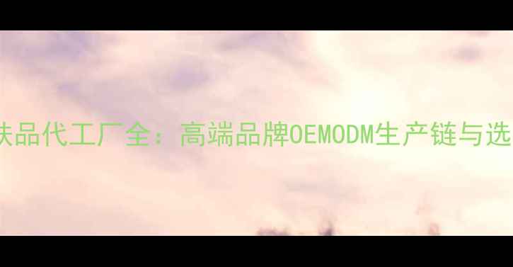 图片 奢侈护肤品代工厂全：高端品牌OEMODM生产链与选厂指南1
