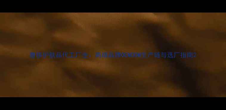 图片 奢侈护肤品代工厂全：高端品牌OEMODM生产链与选厂指南2