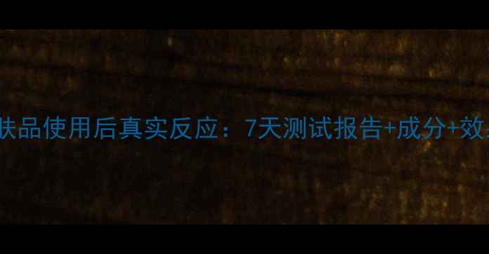 图片 奥后护肤品使用后真实反应：7天测试报告+成分+效果对比1