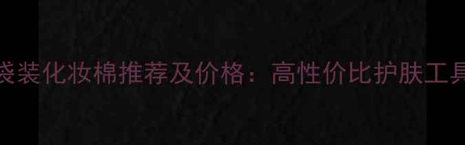 图片 奥尔滨袋装化妆棉推荐及价格：高性价比护肤工具全攻略