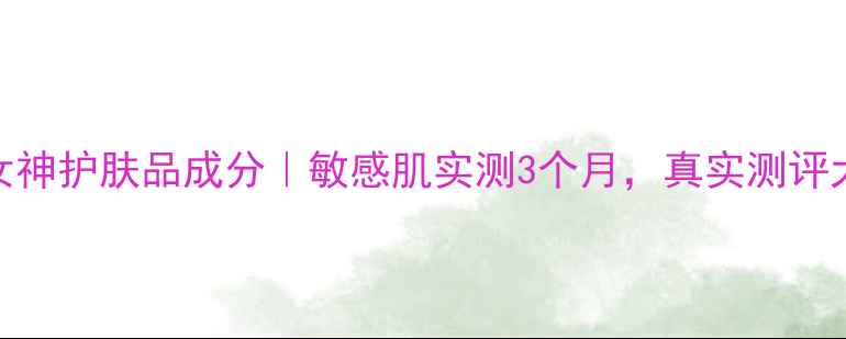 图片 奥洛菲女神护肤品成分｜敏感肌实测3个月，真实测评大公开！