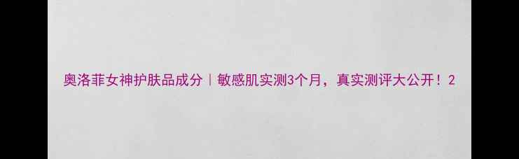图片 奥洛菲女神护肤品成分｜敏感肌实测3个月，真实测评大公开！2