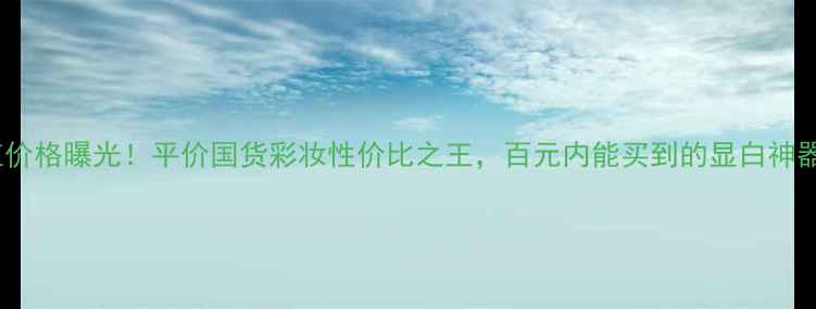 图片 奥玛口红价格曝光！平价国货彩妆性价比之王，百元内能买到的显白神器推荐！2