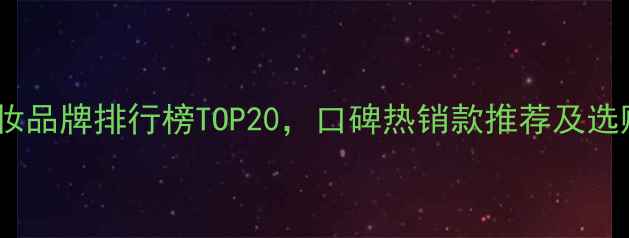 图片 女士化妆品牌排行榜TOP20，口碑热销款推荐及选购指南1