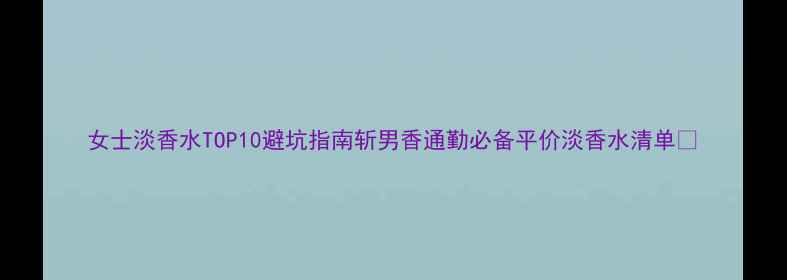 图片 女士淡香水TOP10避坑指南斩男香通勤必备平价淡香水清单✨