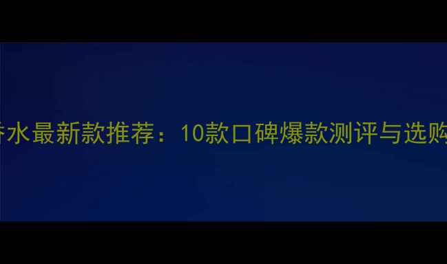 图片 女士香水最新款推荐：10款口碑爆款测评与选购指南1