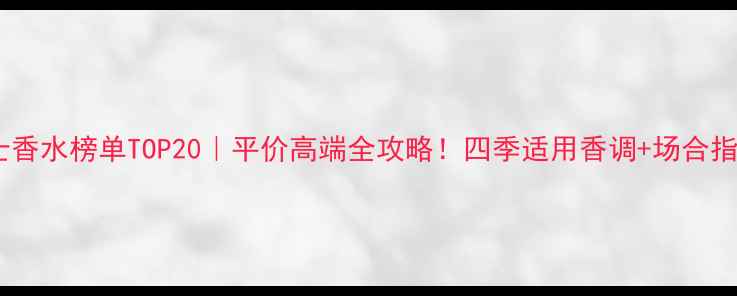 图片 女士香水榜单TOP20｜平价高端全攻略！四季适用香调+场合指南2