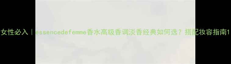图片 女性必入｜essencedefemme香水高级香调淡香经典如何选？搭配妆容指南1
