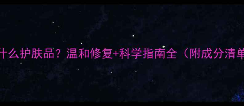 图片 女性脱毛后用什么护肤品？温和修复+科学指南全（附成分清单+避坑攻略）1