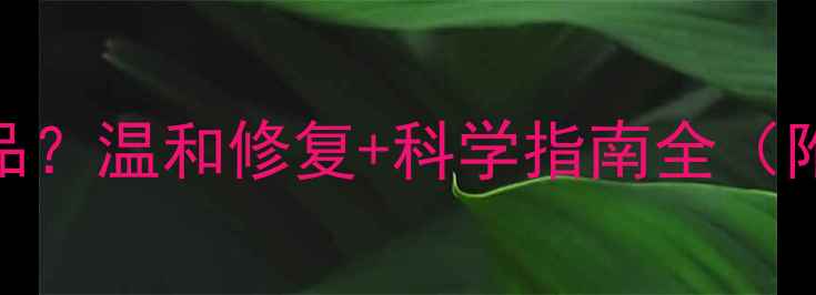 图片 女性脱毛后用什么护肤品？温和修复+科学指南全（附成分清单+避坑攻略）2