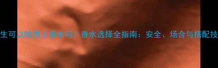图片 女生可以喷男士香水吗？香水选择全指南：安全、场合与搭配技巧