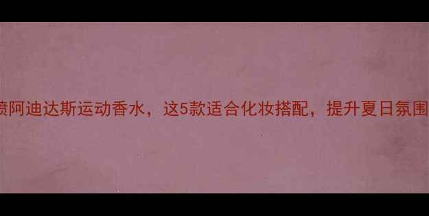 图片 女生喷阿迪达斯运动香水，这5款适合化妆搭配，提升夏日氛围感！1