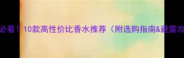 图片 女生必看！10款高性价比香水推荐（附选购指南&避雷攻略）