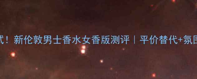 图片 女生必试！新伦敦男士香水女香版测评｜平价替代+氛围感神器