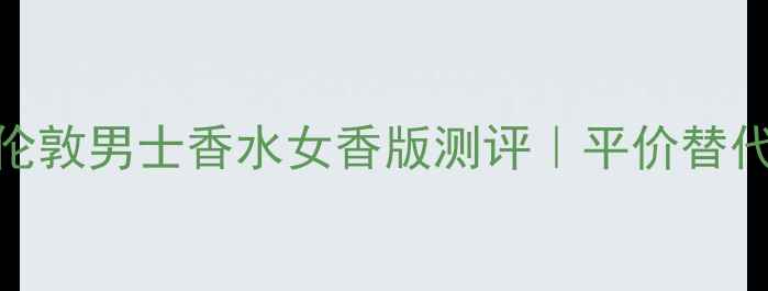 图片 女生必试！新伦敦男士香水女香版测评｜平价替代+氛围感神器2