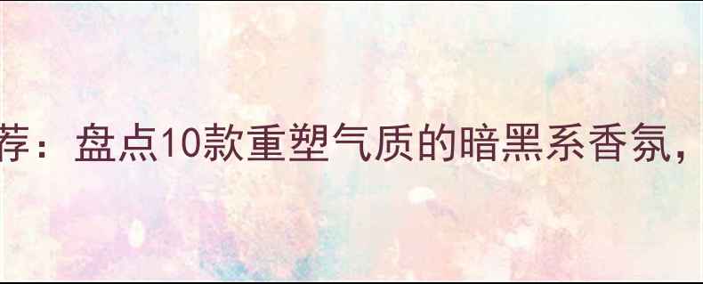 图片 好女孩变坏香水推荐：盘点10款重塑气质的暗黑系香氛，最后一个太上头！