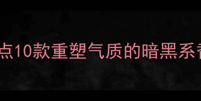 图片 好女孩变坏香水推荐：盘点10款重塑气质的暗黑系香氛，最后一个太上头！2