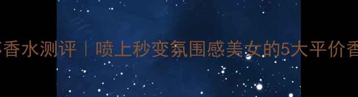 图片 好女孩变坏香水测评｜喷上秒变氛围感美女的5大平价香奈儿平替1