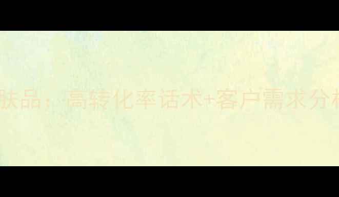 图片 如何向顾客推销护肤品：高转化率话术+客户需求分析+促销策略全攻略