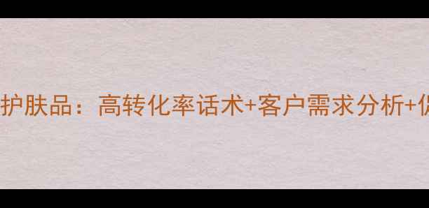 图片 如何向顾客推销护肤品：高转化率话术+客户需求分析+促销策略全攻略1