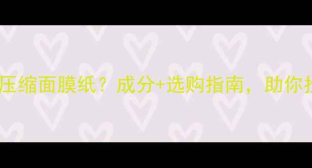 图片 如何挑选优质压缩面膜纸？成分+选购指南，助你找到护肤神器1