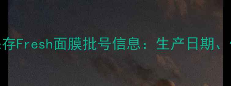 图片 如何正确识别与保存Fresh面膜批号信息：生产日期、保质期与使用指南